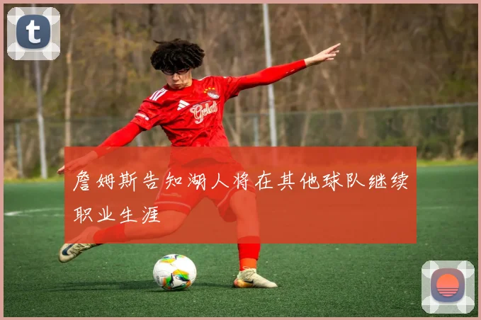 詹姆斯告知湖人将在其他球队继续职业生涯