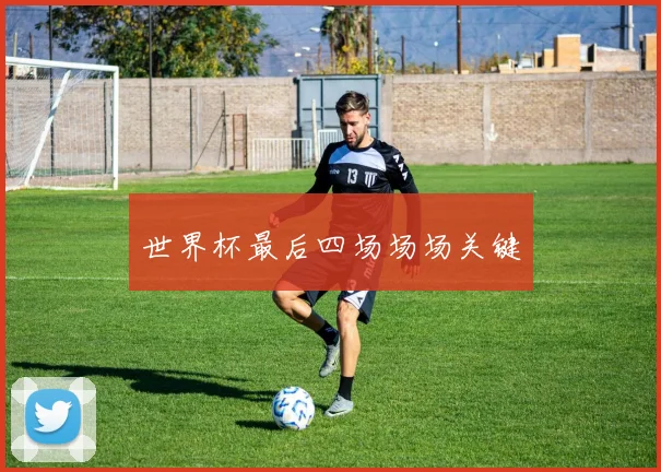 世界杯最后四场场场关键