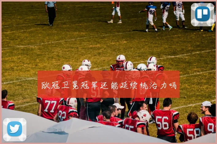 欧冠卫冕冠军还能延续统治力吗