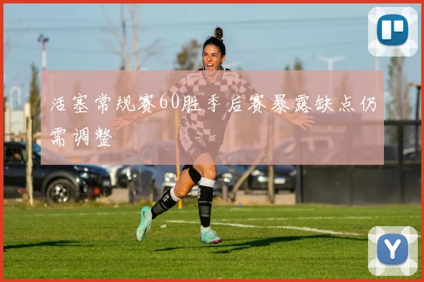 活塞常规赛60胜季后赛暴露缺点仍需调整