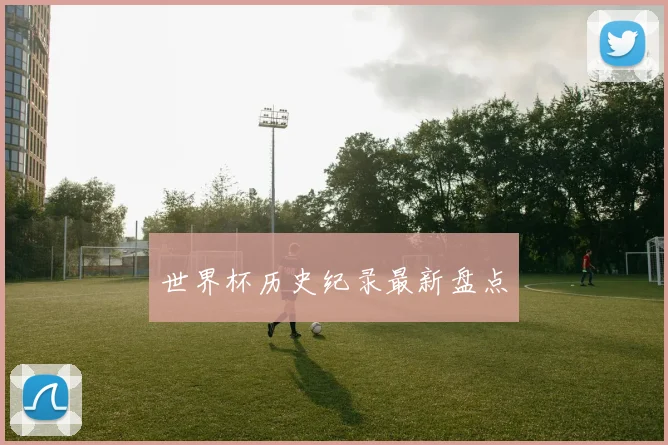 世界杯历史纪录最新盘点