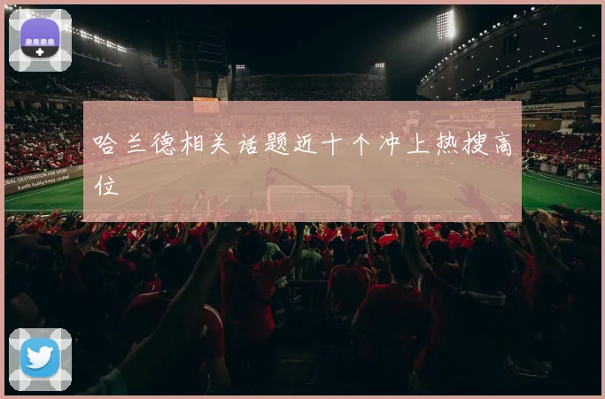 哈兰德相关话题近十个冲上热搜高位